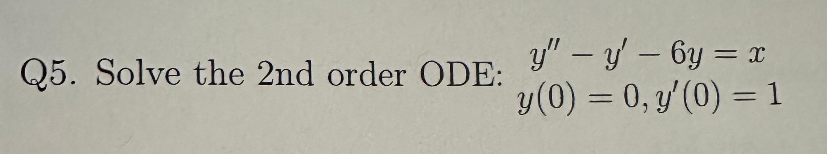 Q5. Solve the 2 nd order ODE: \[ \begin{array}{c} y^{\prime \prime}-y^{\prime}-6 y=x \\ y(0)=0, y^{\prime}(0)=1 \end{array} \