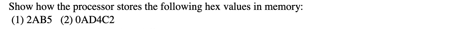 Show how the processor stores the following hex values in memory: (1) \( 2 \mathrm{AB} 5 \) (2) \( 0 \mathrm{AD} 4 \mathrm{C}