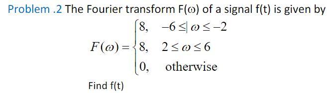 Problem . 2 The Fourier transform \( F(\omega) \) of a signal \( f(t) \) is given by
\[
F(\omega)=\left\{\begin{array}{ll}
8,