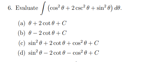 6. Evaluate [(cos² 0 + 2 csc² 0 + sin²0) de. (a) 0+2 cot 0 + C (b) 2 cot 0 + C (c) sin² 0 + 2 cot 0 + cos² 0 + C (d) sin² 0 -