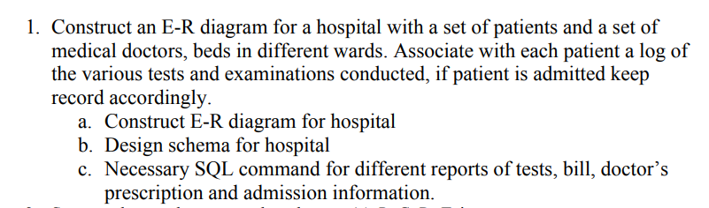 1. Construct an E-R diagram for a hospital with a set of patients and a set of medical doctors, beds in different wards. Asso