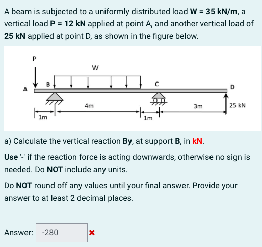 A beam is subjected to a uniformly distributed load \( \mathrm{W}=35 \mathrm{kN} / \mathrm{m} \), a vertical load \( P=12 \ma