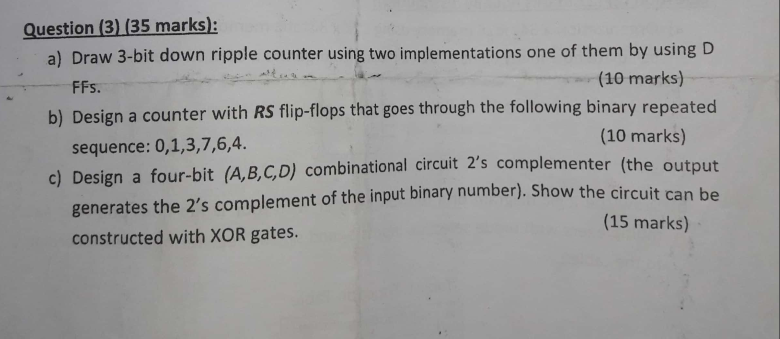 Question (3) (35 marks): a) Draw 3-bit down ripple counter using two implementations one of them by using D FFs. (10 marks) b