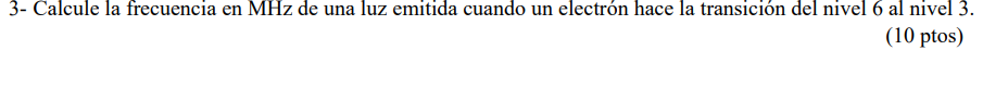 3- Calcule la frecuencia en MHz de una luz emitida cuando un electrón hace la transición del nivel 6 al nivel 3. (10 ptos)