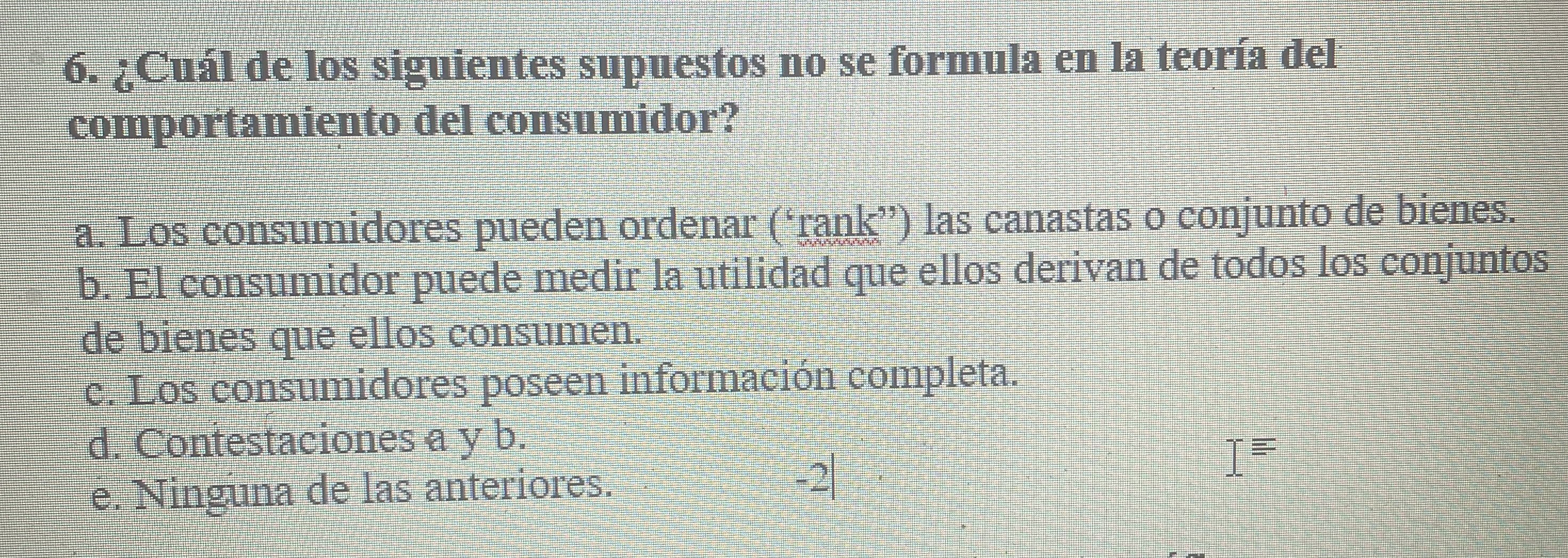 6. ¿Cuál de los siguientes supuestos no se formula en la teoría del comportamiento del consumidor? a. Los consumidores pueden