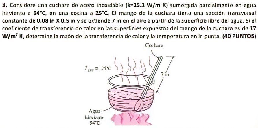 3. Considere una cuchora de acero inoxidable \( (k=15.1 \mathrm{~W} / \mathrm{m} \mathrm{K}) \) sumergida parcialmente en agu