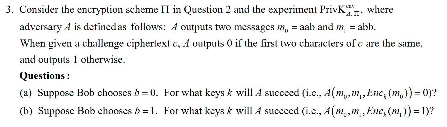 3. Consider the encryption scheme II in Question 2 and the experiment PrivKax, where adversary A is defined as follows: A out