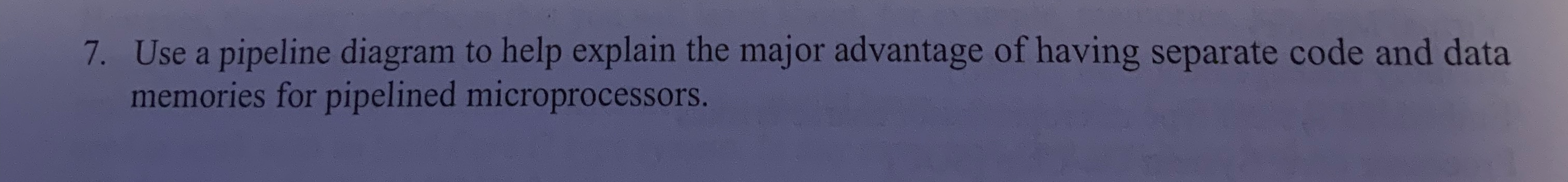 7. Use a pipeline diagram to help explain the major advantage of having separate code and data memories for pipelined micropr