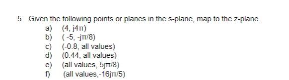 5. Given the following points or planes in the s-plane, map to the Z-plane. a) (4.141) b) (-5, -jT/8) C) (-0.8, all values) d