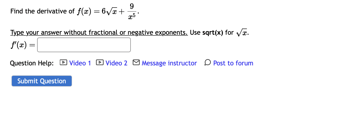 Find the derivative of \( f(x)=6 \sqrt{x}+\frac{9}{x^{5}} \).
Iype your answer without fractional or negative exponents. Use
