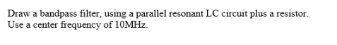 Draw a bandpass filter, using a parallel resonant LC circuit plus a resistor.
Use a center frequency of \( 10 \mathrm{MHz} \)