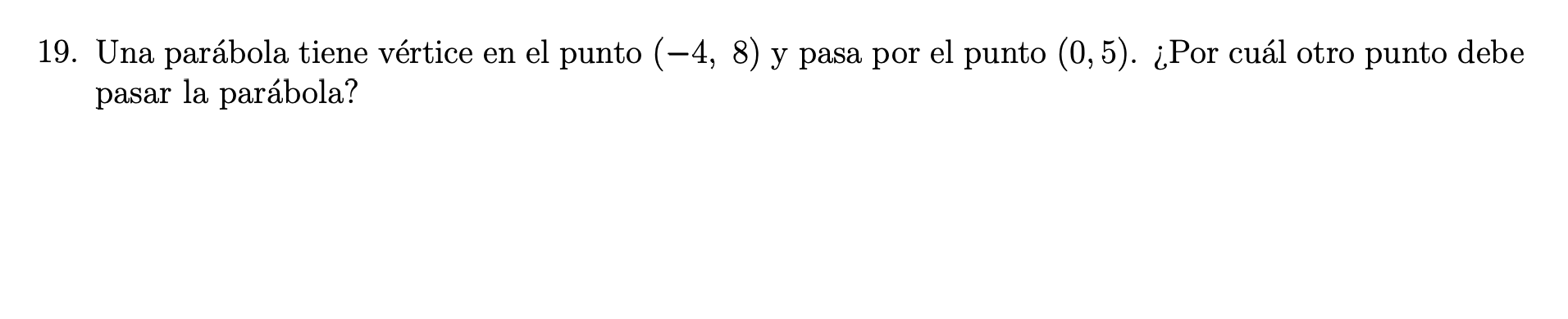 19. Una parábola tiene vértice en el punto \( (-4,8) \) y pasa por el punto \( (0,5) \). ¿Por cuál otro punto debe pasar la p