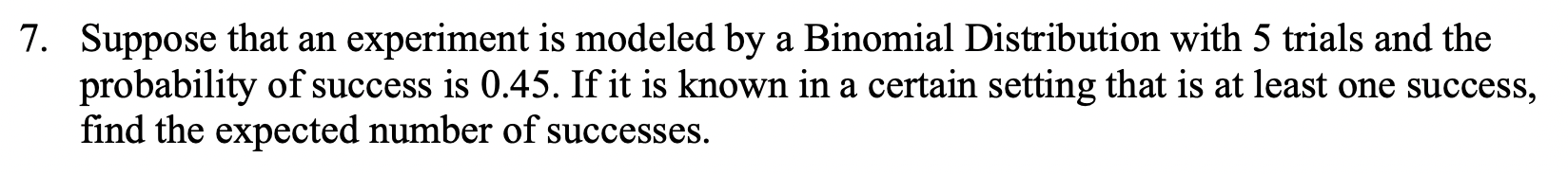 7. Suppose that an experiment is modeled by a Binomial Distribution with 5 trials and the probability of success is \( 0.45 \