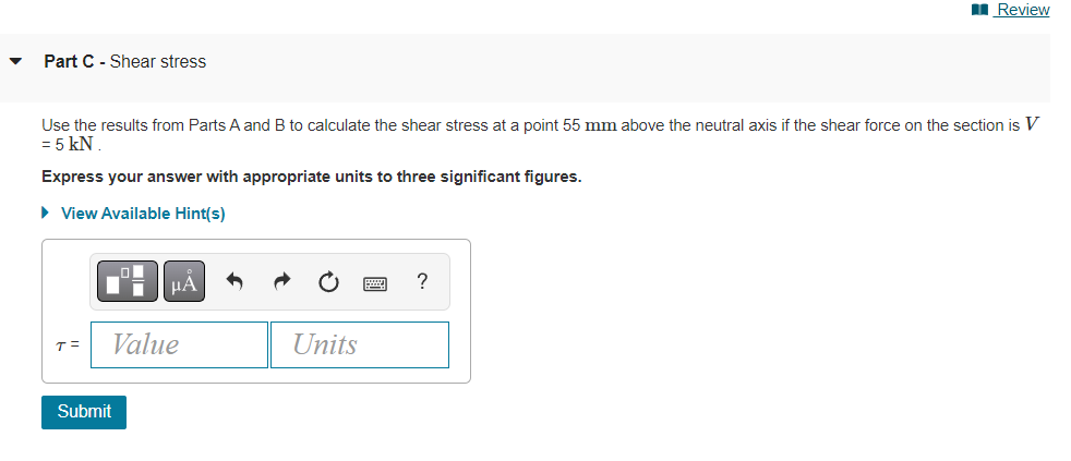 ?
Review
Part C - Shear stress
Use the results from Parts A and B to calculate the shear stress at a point 55 mm above the ne
