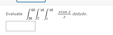 Evaluate \( \int_{36}^{60} \int_{0}^{16} \int_{y}^{16} \frac{x \cos z}{z} d z d y d x \).