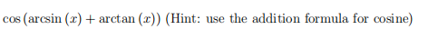 \( \cos (\arcsin (x)+\arctan (x)) \) (Hint: use the addition formula for cosine)