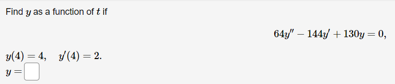 Find \( y \) as a function of \( t \) if \[ 64 y^{\prime \prime}-144 y^{\prime}+130 y=0 \] \[ \begin{array}{l} y(4)=4, \quad