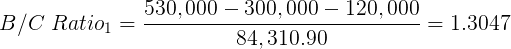 \large B/C \ Ratio_1 = \frac{530,000 - 300,000 - 120,000}{84,310.90}= 1.3047
