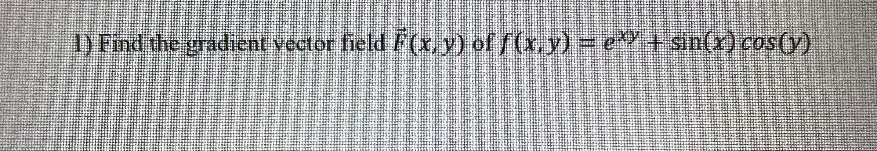 1) Find the gradient vector field \( \vec{F}(x, y) \) of \( f(x, y)=e^{x y}+\sin (x) \cos (y) \)