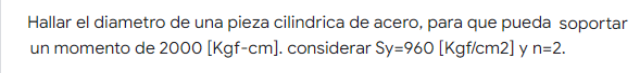 Hallar el diametro de una pieza cilindrica de acero, para que pueda soportar un momento de 2000 [kgf-cm) considerar Sy=960 [K