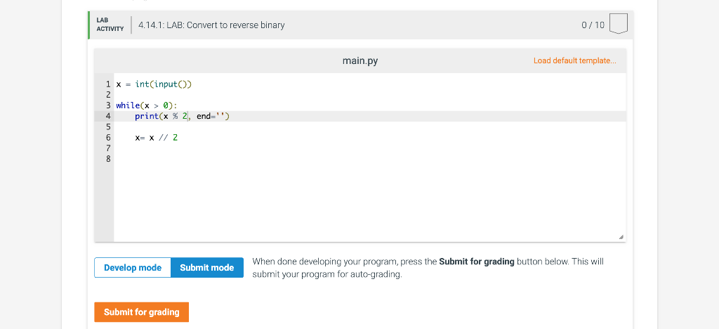 LAB
ACTIVITY
4.14.1: LAB: Convert to reverse binary
1 x int(input())
2
3 while(x > 0):
print(x % 2, end=)
x= x // 2
Develop