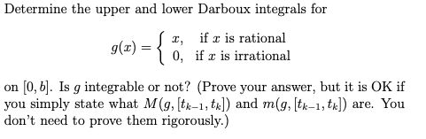 Determine the upper and lower Darboux integrals for
\[
g(x)=\left\{\begin{array}{cc}
x, & \text { if } x \text { is rational