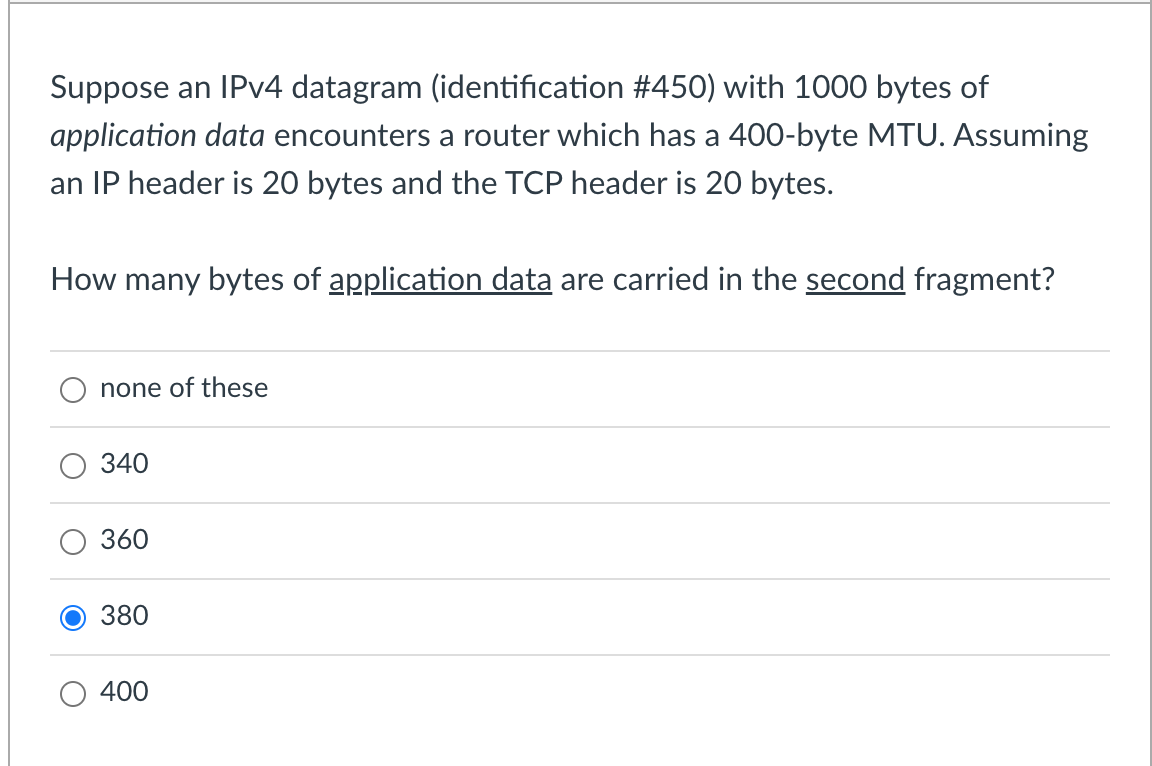 Suppose an IPv4 datagram (identification #450) with 1000 bytes of
application data encounters a router which has a 400-byte M