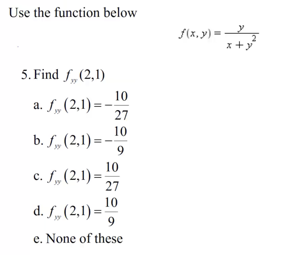 Use the function below 5. Find f (2,1) a. f„, (2,1)= yy b. f (2,1): 10 c. f„ (2,1)= yy 27 10 d. f (2,1)= 9 e. None of these 1