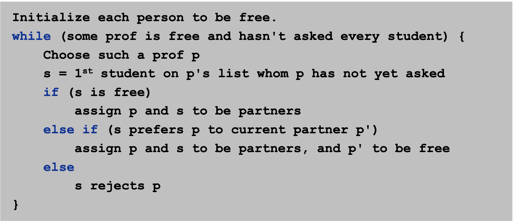 Initialize each person to be free. while (some prof is free and hasnt asked every student) { Choose such a prof p s = 1st st