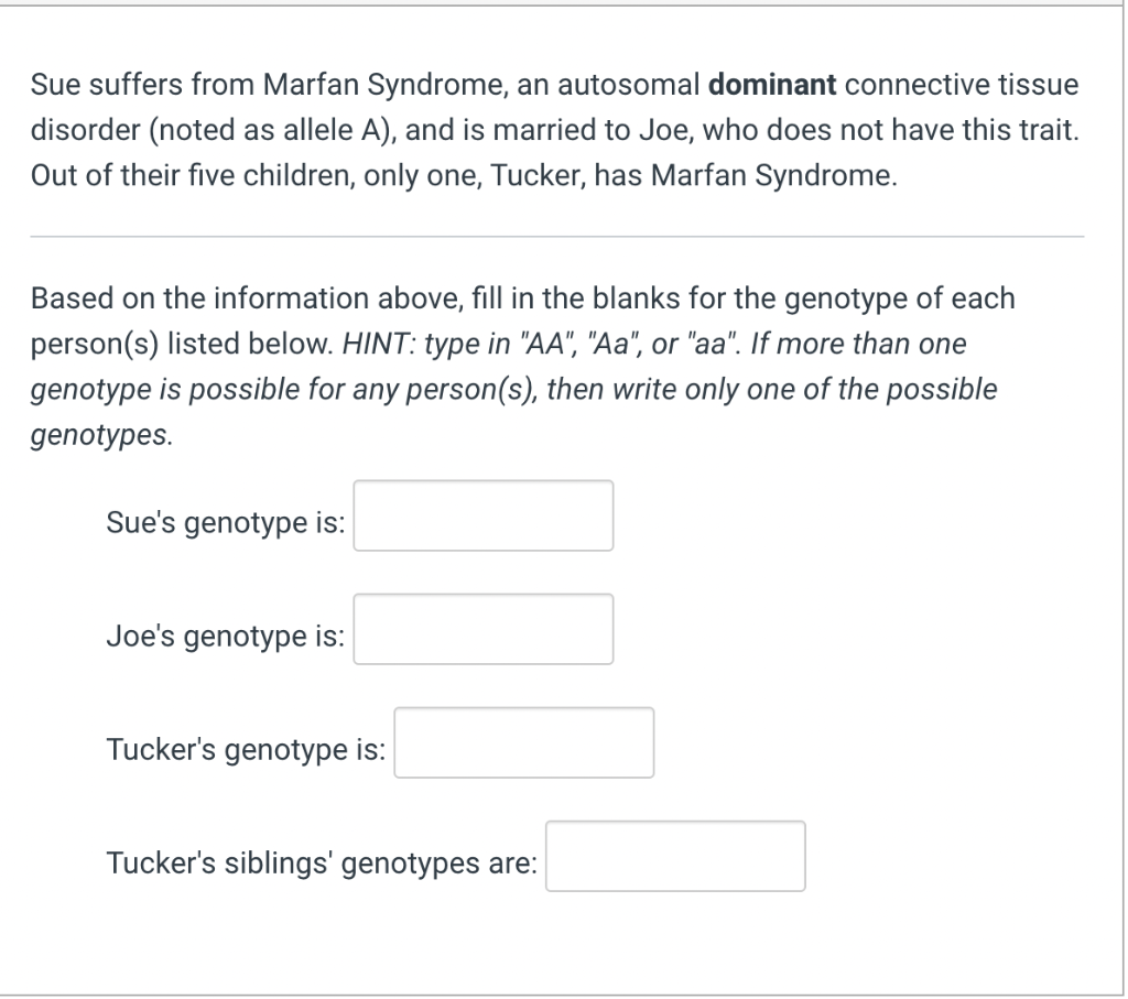 Sue suffers from Marfan Syndrome, an autosomal dominant connective tissue disorder (noted as allele A), and is married to Joe