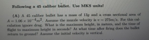 Following a 45 caliber bullet. Use MKS units! (A) A 45 caliber bullet has a mass of 13g and a cross sectional area of A = 1.0
