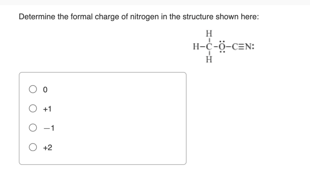 Determine the formal charge of nitrogen in the structure shown here:
0
\( +1 \)
\( -1 \)
\( +2 \)