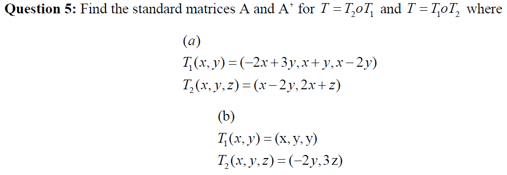 Question 5: Find the standard matrices A and A for \( T=T_{2} o T_{1} \) and \( T=T_{1} o T_{2} \) where (a) \[ \begin{array