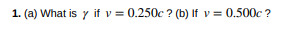 1. (a) What is \( \gamma \) if \( v=0.250 c \) ? (b) If \( v=0.500 c \) ?