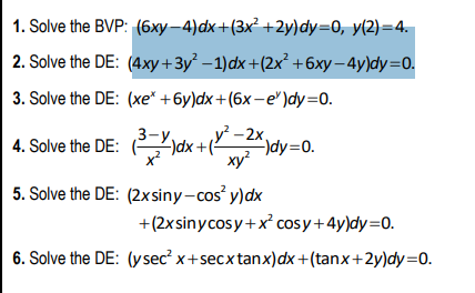 1. Solve the BVP: (6xy-4)dx+(3x² +2y) dy=0, y(2)=4. 2. Solve the DE: (4xy+3y2 – 1)dx +(2x² +6xy - 4y)dy=0. 3. Solve the DE: (