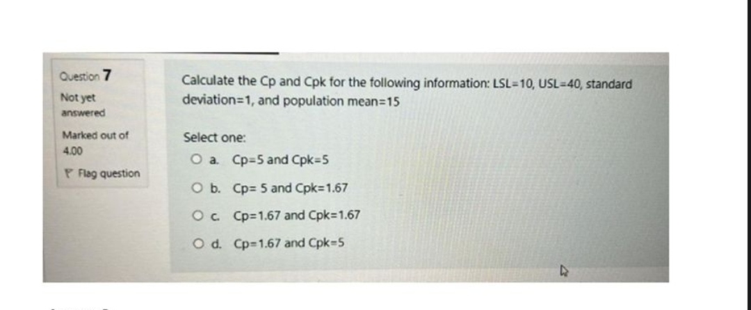 Calculate the \( C p \) and Cpk for the following information: \( L S L=10 \), USL \( =40 \), standard deviation \( =1 \), an