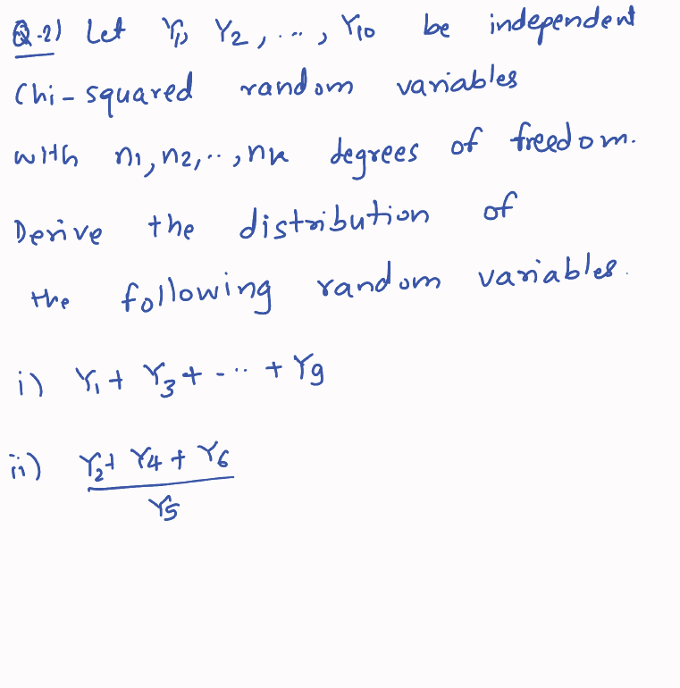 Q.2) Let Y, Y2 ,... Yoo be independent
Chi-squared random variables
with ni, 12,... nh degrees of freedom.
Derive the distrib