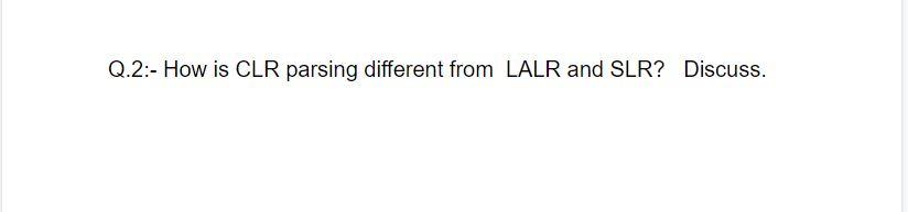 Solved Q.2:- How Is CLR Parsing Different From LALR And SLR? | Chegg.com