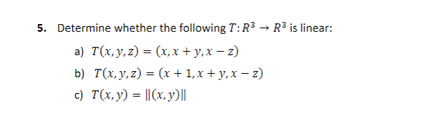 5. Determine whether the following T:R3 → R3 is linear: a) T(x, y, z) = (x,x + y,x - 2) b) T(x, y, z) = (x + 1, x + y,x - 2)