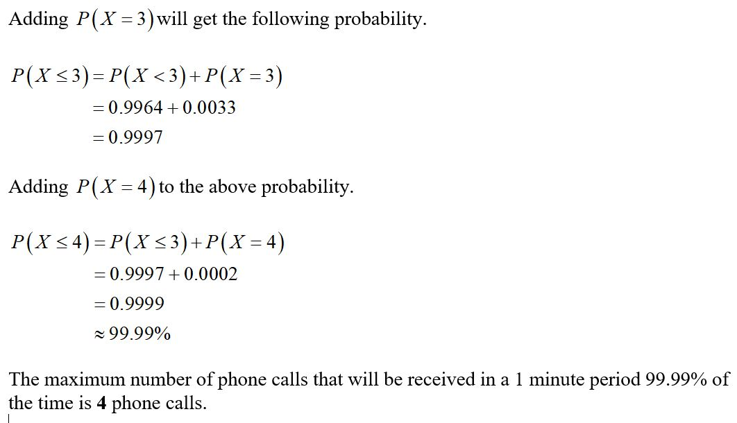 Adding P(X = 3) will get the following probability. P(X <3)=P(X<3)+P ( X =3) = 0.9964 +0.0033 = 0.9997 Adding P(X = 4) to the