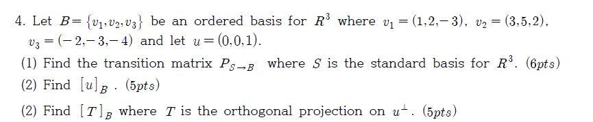 4. Let B= {V?, V2, V3} be an ordered basis for R³ where v? = (1,2,-3), v? = (3,5,2),
V3 = (-2,-3,-4) and let u= (0,0,1).
?
(1