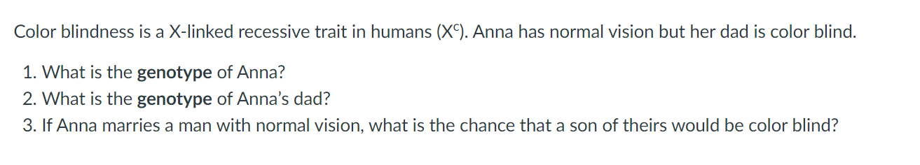 Color blindness is a X-linked recessive trait in humans (XC). Anna has normal vision but her dad is color blind.
1. What is t