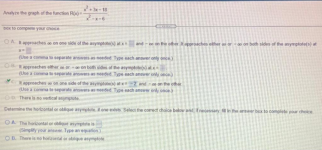 x2 + 3x - 18
Analyze the graph of the function R(x)=
X-X-6
more
box to complete your choice
O A. It approaches oo on one side