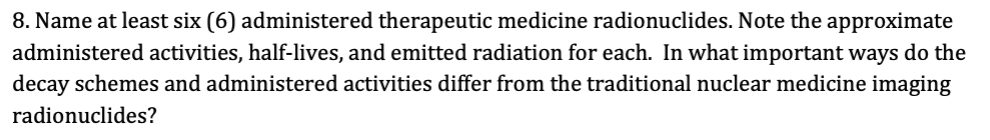 8. Name at least six (6) administered therapeutic medicine radionuclides. Note the approximate administered activities, half-