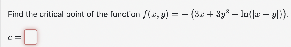 Find the critical point of the function \( f(x, y)=-\left(3 x+3 y^{2}+\ln (|x+y|)\right) \). \[ c= \]