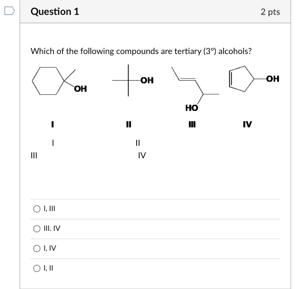 Question 1
Which of the following compounds are tertiary (3°) alcohols?
-OH
OH
HO
=
|
I, III
III. IV
O I, IV
O I, II
||
IV
IV