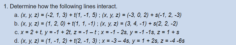 Determine how the following lines interact. a. \( (x, y, z)=(-2,1,3)+t(1,-1,5) ;(x, y, z)=(-3,0,2)+s(-1,2,-3) \) b. \( (x, y,