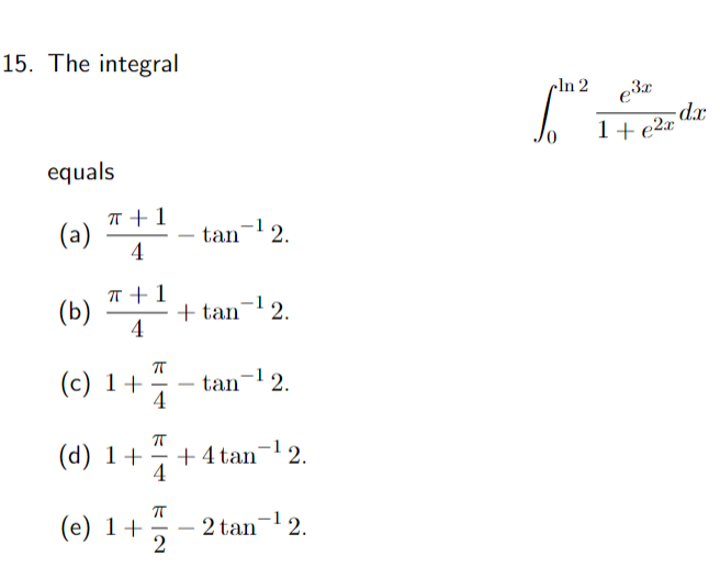 15. The integral \[ \int_{0}^{\ln 2} \frac{e^{3 x}}{1+e^{2 x}} d x \] equals (a) \( \frac{\pi+1}{4}-\tan ^{-1} 2 \). (b) \( \