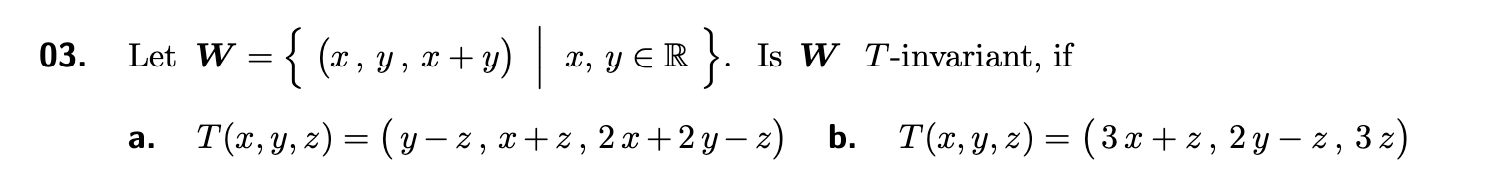 03. Let W = 2 {(x, y, x + y) | 2, YER R} Is W T-invariant, if T–– T(x, y, z)=(y-z, 2+2, 2x+2 y, z) b. T(x, y, z) = (3x+z, 2y