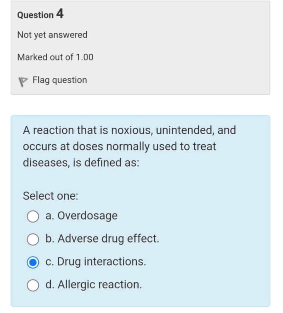 Question 4 Not yet answered Marked out of \( 1.00 \) Flag question A reaction that is noxious, unintended, and occurs at dose